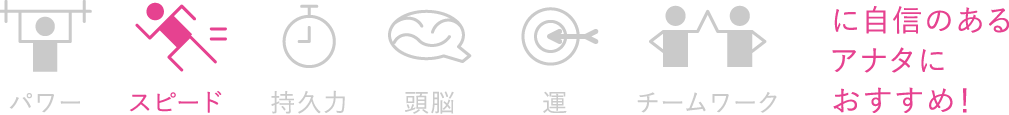 スピードに自信のあるアナタにおすすめ！